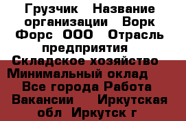 Грузчик › Название организации ­ Ворк Форс, ООО › Отрасль предприятия ­ Складское хозяйство › Минимальный оклад ­ 1 - Все города Работа » Вакансии   . Иркутская обл.,Иркутск г.